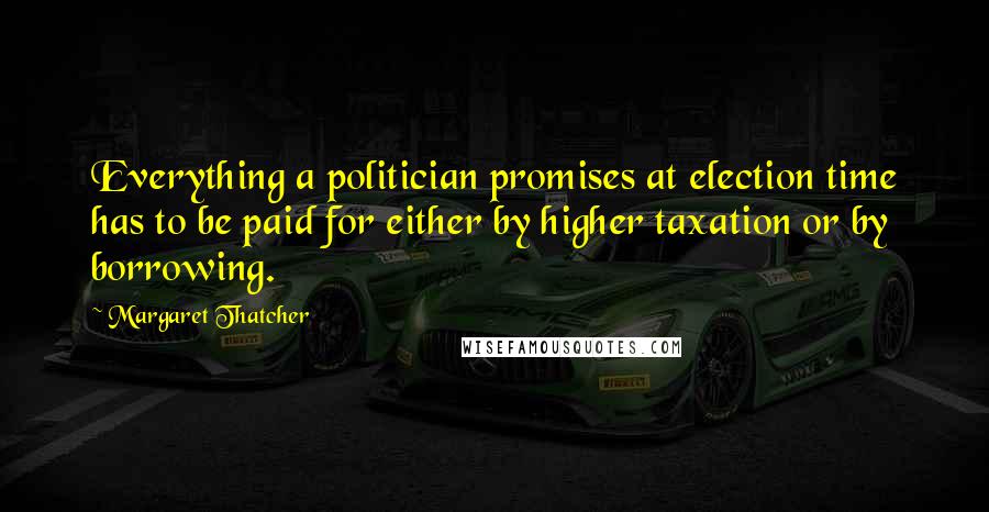 Margaret Thatcher Quotes: Everything a politician promises at election time has to be paid for either by higher taxation or by borrowing.