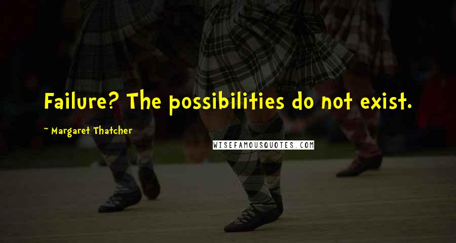 Margaret Thatcher Quotes: Failure? The possibilities do not exist.