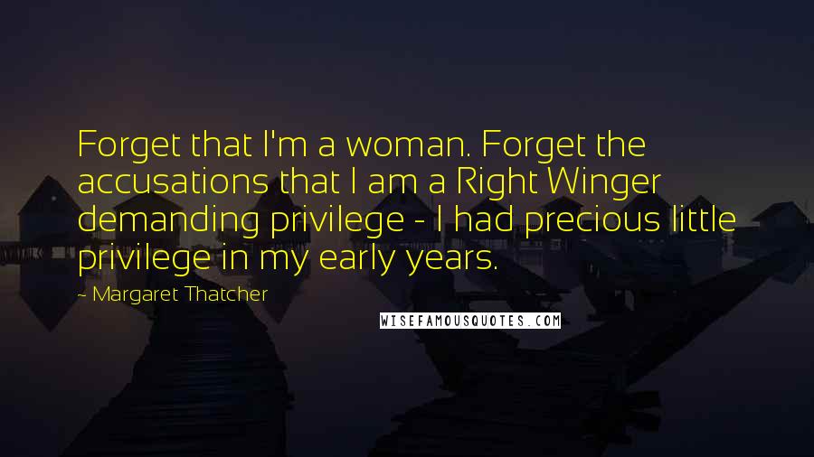 Margaret Thatcher Quotes: Forget that I'm a woman. Forget the accusations that I am a Right Winger demanding privilege - I had precious little privilege in my early years.