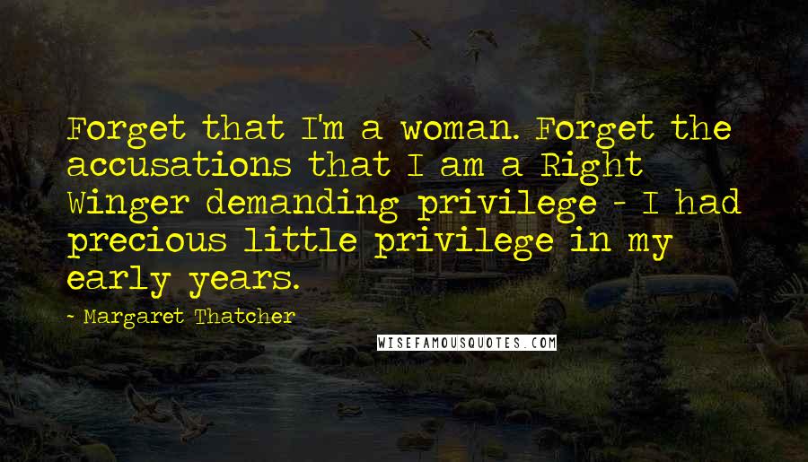 Margaret Thatcher Quotes: Forget that I'm a woman. Forget the accusations that I am a Right Winger demanding privilege - I had precious little privilege in my early years.