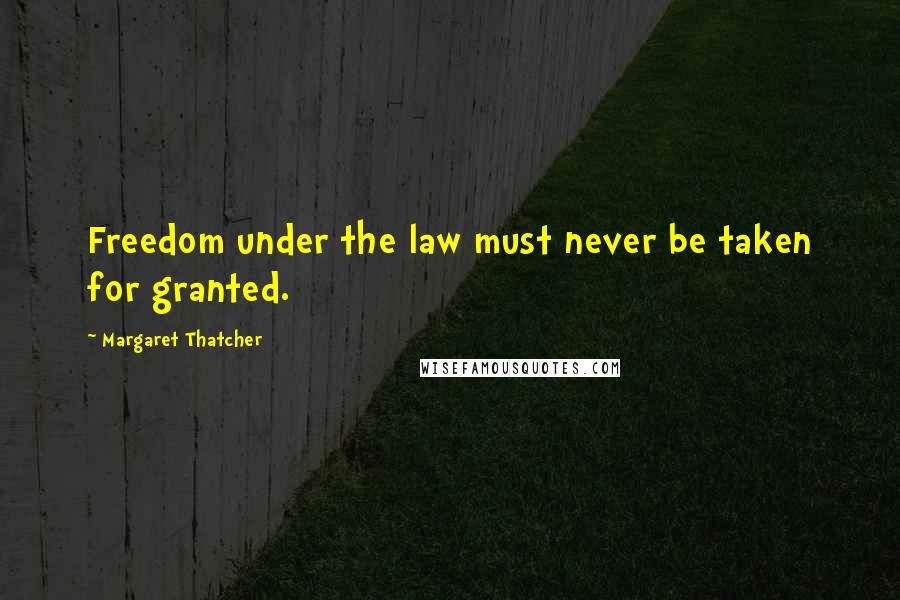 Margaret Thatcher Quotes: Freedom under the law must never be taken for granted.