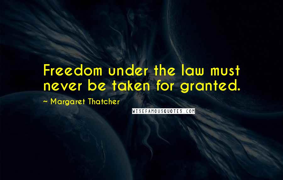 Margaret Thatcher Quotes: Freedom under the law must never be taken for granted.