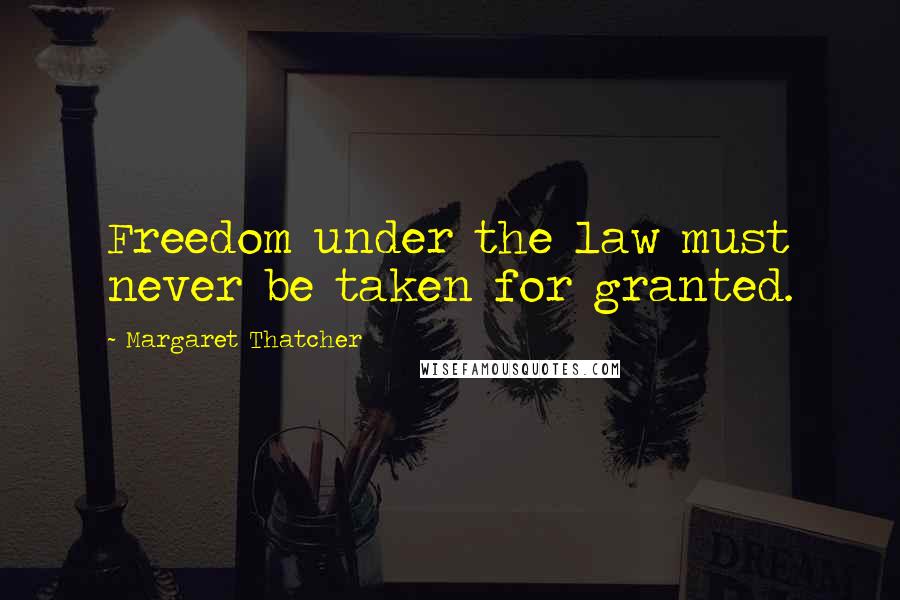 Margaret Thatcher Quotes: Freedom under the law must never be taken for granted.