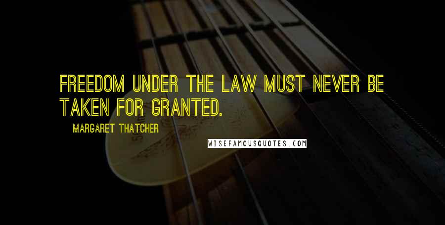 Margaret Thatcher Quotes: Freedom under the law must never be taken for granted.