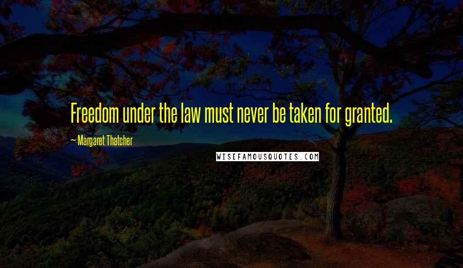 Margaret Thatcher Quotes: Freedom under the law must never be taken for granted.