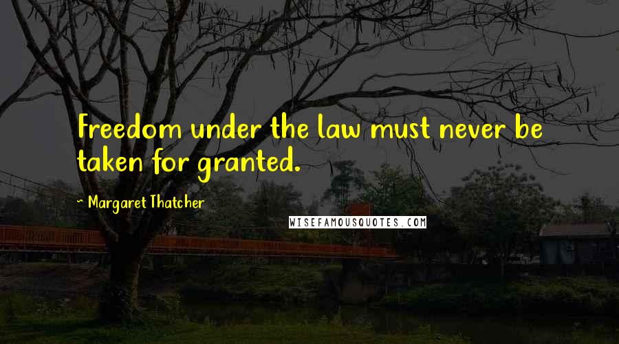 Margaret Thatcher Quotes: Freedom under the law must never be taken for granted.