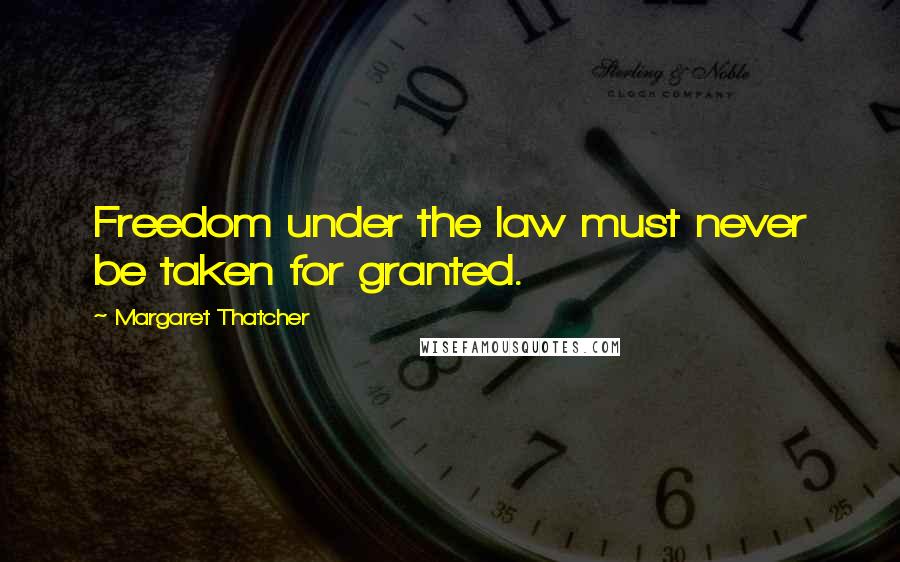 Margaret Thatcher Quotes: Freedom under the law must never be taken for granted.