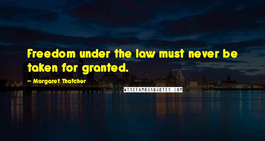 Margaret Thatcher Quotes: Freedom under the law must never be taken for granted.