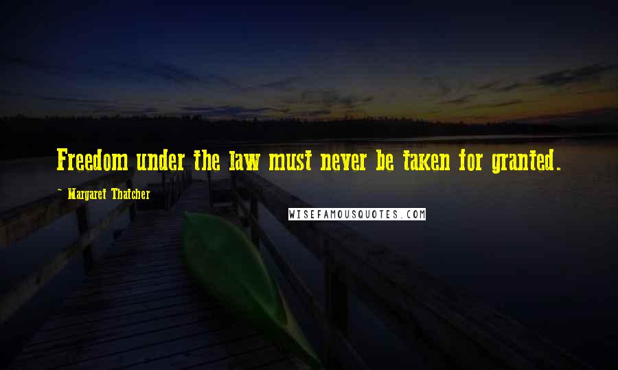 Margaret Thatcher Quotes: Freedom under the law must never be taken for granted.