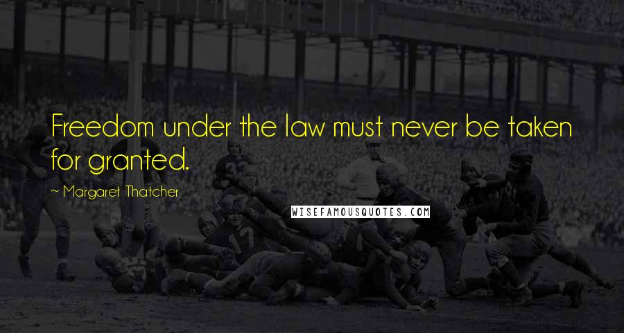 Margaret Thatcher Quotes: Freedom under the law must never be taken for granted.