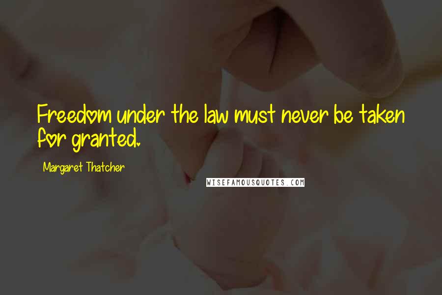 Margaret Thatcher Quotes: Freedom under the law must never be taken for granted.