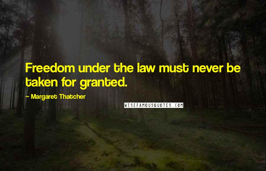 Margaret Thatcher Quotes: Freedom under the law must never be taken for granted.