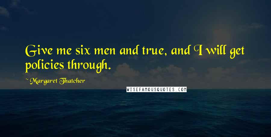 Margaret Thatcher Quotes: Give me six men and true, and I will get policies through.