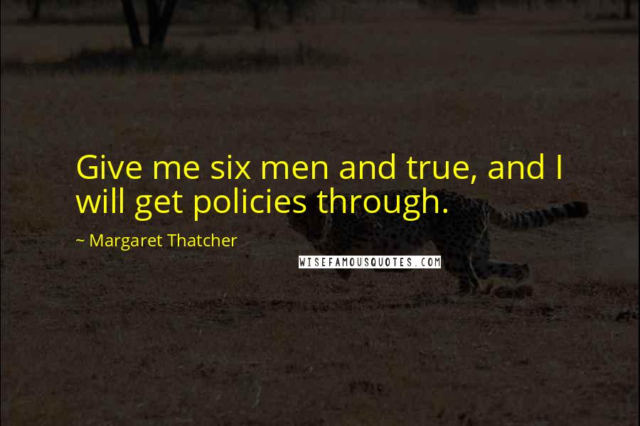 Margaret Thatcher Quotes: Give me six men and true, and I will get policies through.