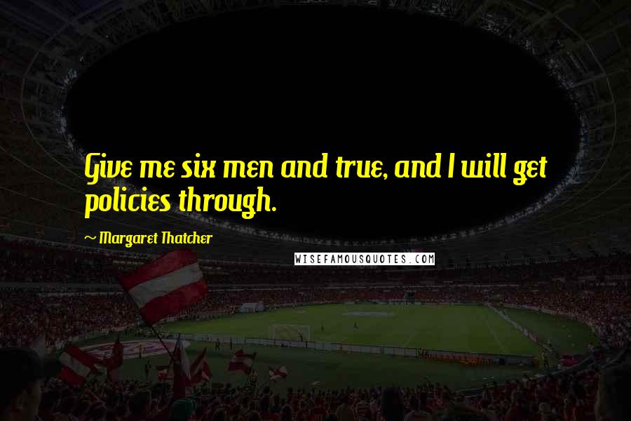 Margaret Thatcher Quotes: Give me six men and true, and I will get policies through.