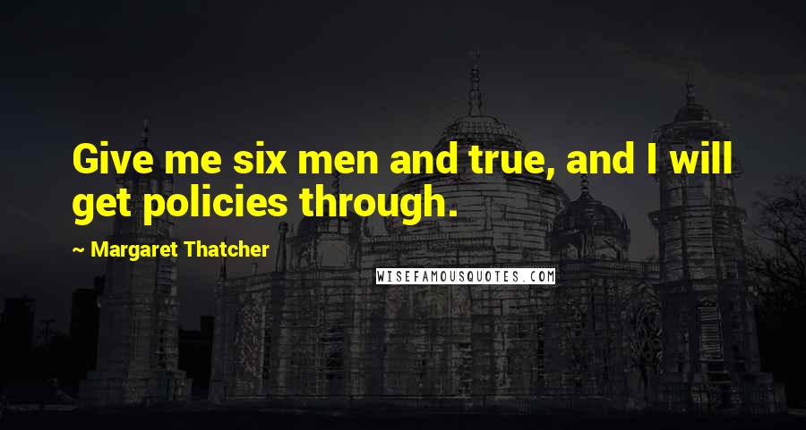Margaret Thatcher Quotes: Give me six men and true, and I will get policies through.