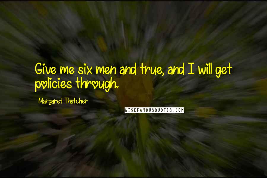Margaret Thatcher Quotes: Give me six men and true, and I will get policies through.