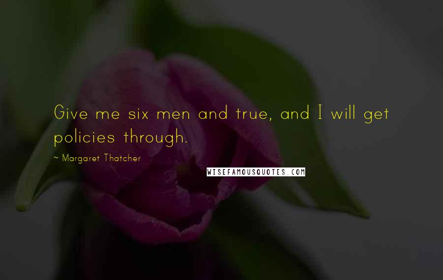 Margaret Thatcher Quotes: Give me six men and true, and I will get policies through.
