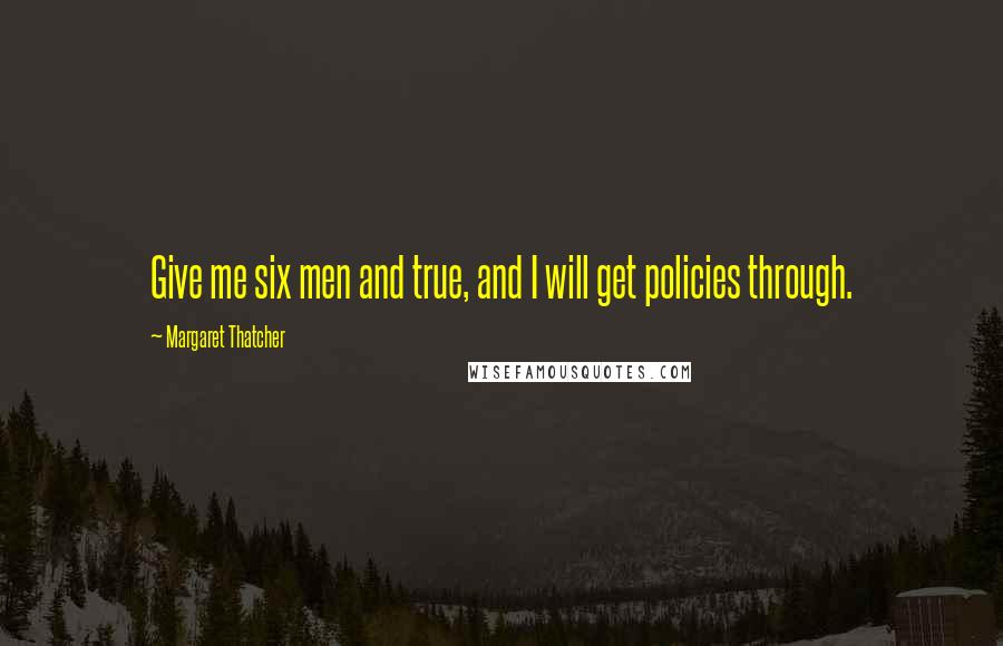 Margaret Thatcher Quotes: Give me six men and true, and I will get policies through.