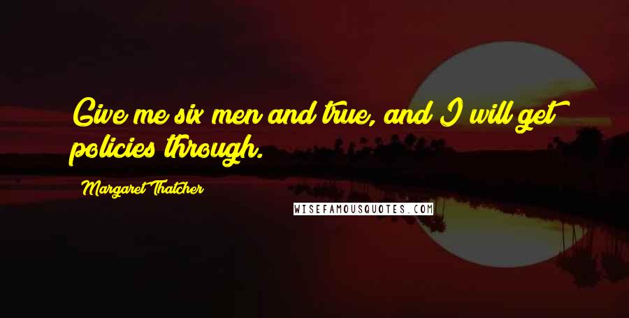 Margaret Thatcher Quotes: Give me six men and true, and I will get policies through.