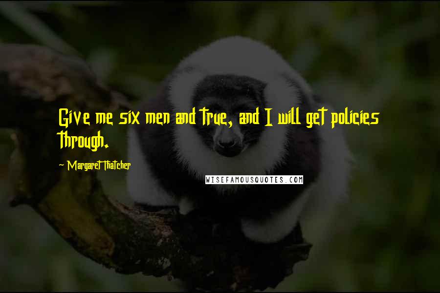 Margaret Thatcher Quotes: Give me six men and true, and I will get policies through.