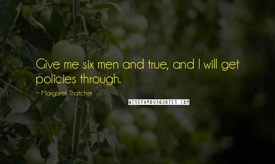 Margaret Thatcher Quotes: Give me six men and true, and I will get policies through.