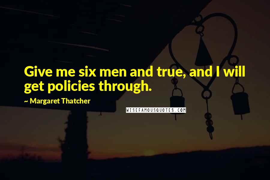 Margaret Thatcher Quotes: Give me six men and true, and I will get policies through.