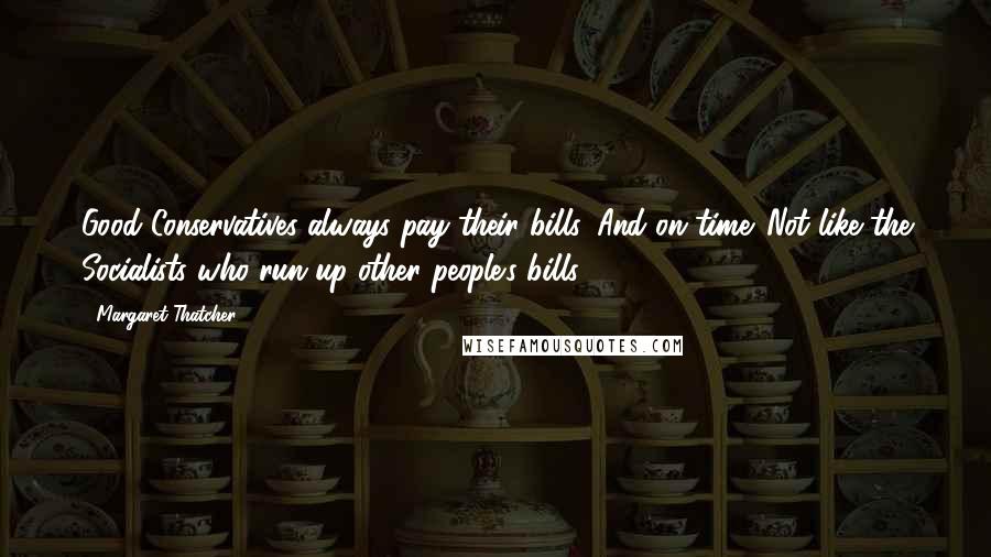 Margaret Thatcher Quotes: Good Conservatives always pay their bills. And on time. Not like the Socialists who run up other people's bills.