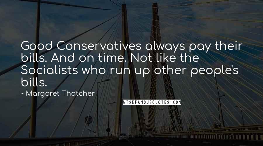 Margaret Thatcher Quotes: Good Conservatives always pay their bills. And on time. Not like the Socialists who run up other people's bills.