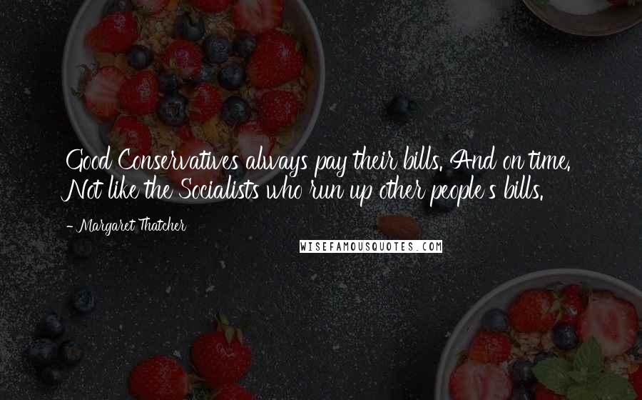 Margaret Thatcher Quotes: Good Conservatives always pay their bills. And on time. Not like the Socialists who run up other people's bills.