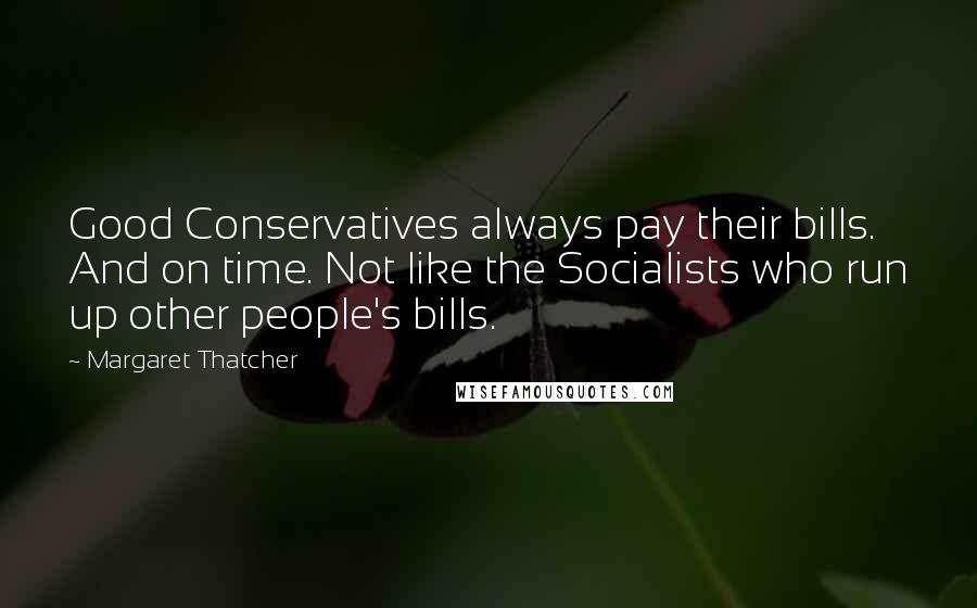 Margaret Thatcher Quotes: Good Conservatives always pay their bills. And on time. Not like the Socialists who run up other people's bills.