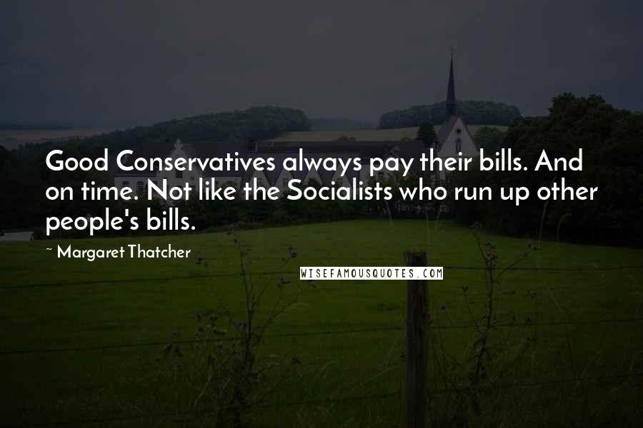 Margaret Thatcher Quotes: Good Conservatives always pay their bills. And on time. Not like the Socialists who run up other people's bills.