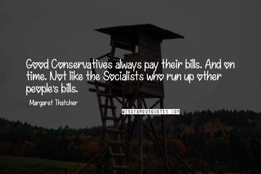 Margaret Thatcher Quotes: Good Conservatives always pay their bills. And on time. Not like the Socialists who run up other people's bills.