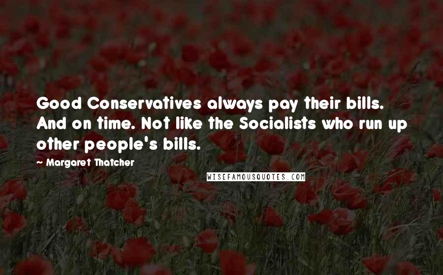 Margaret Thatcher Quotes: Good Conservatives always pay their bills. And on time. Not like the Socialists who run up other people's bills.