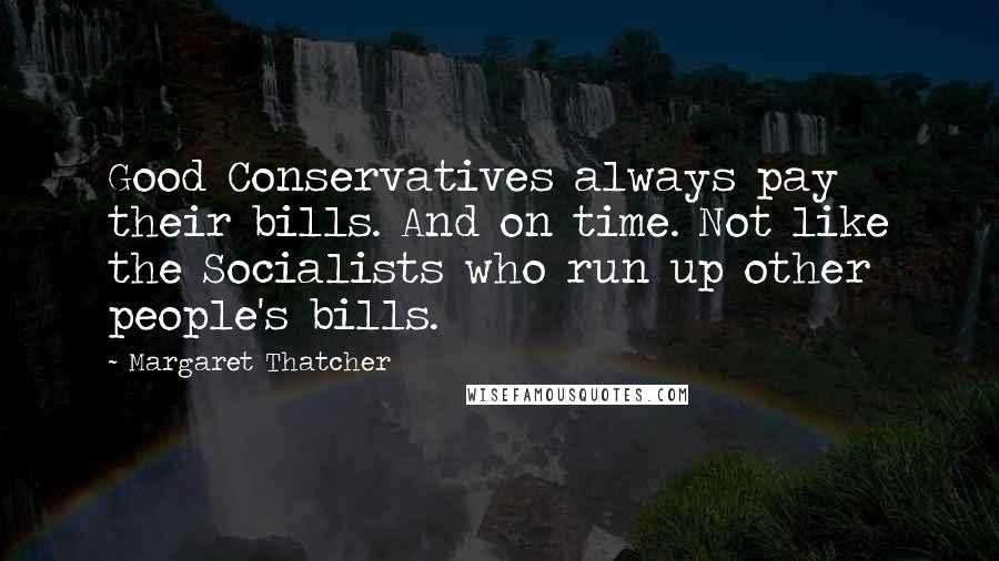 Margaret Thatcher Quotes: Good Conservatives always pay their bills. And on time. Not like the Socialists who run up other people's bills.