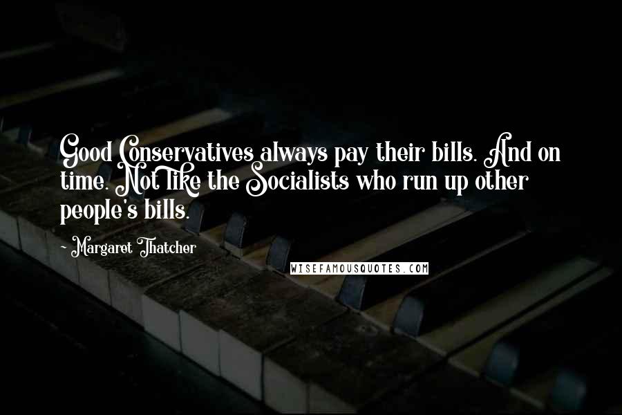 Margaret Thatcher Quotes: Good Conservatives always pay their bills. And on time. Not like the Socialists who run up other people's bills.