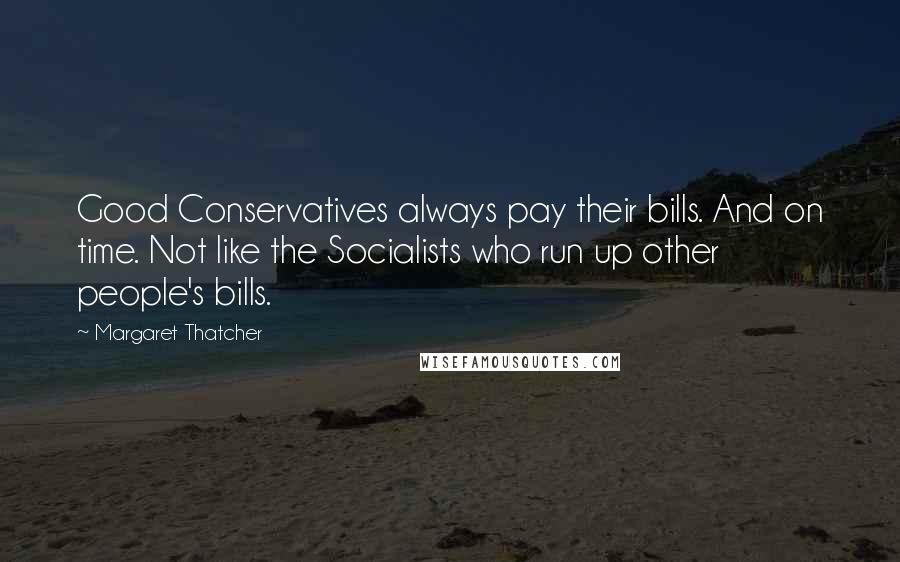 Margaret Thatcher Quotes: Good Conservatives always pay their bills. And on time. Not like the Socialists who run up other people's bills.