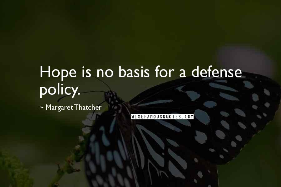 Margaret Thatcher Quotes: Hope is no basis for a defense policy.