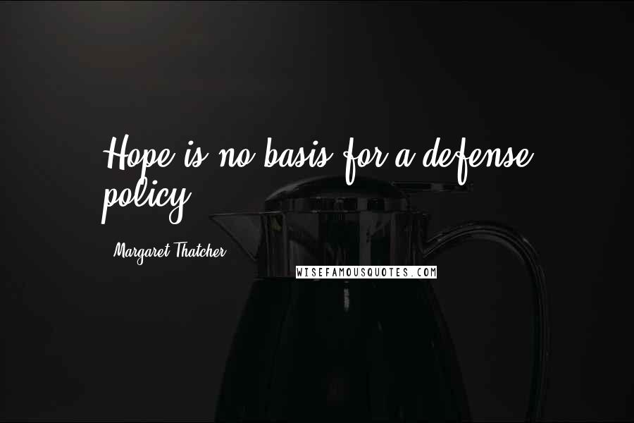 Margaret Thatcher Quotes: Hope is no basis for a defense policy.