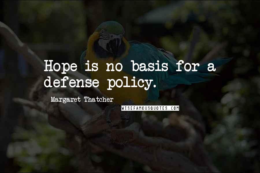 Margaret Thatcher Quotes: Hope is no basis for a defense policy.