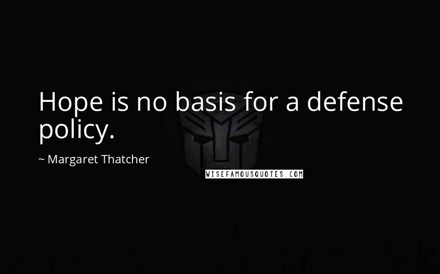 Margaret Thatcher Quotes: Hope is no basis for a defense policy.