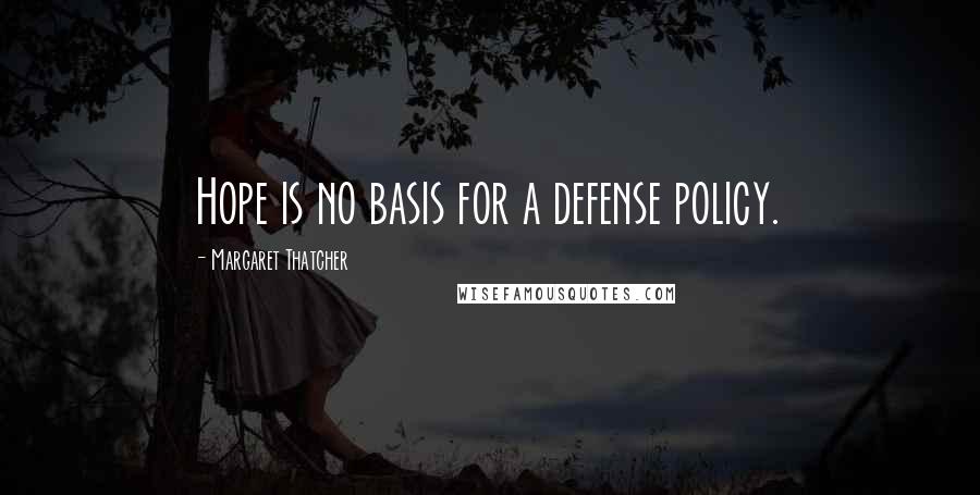 Margaret Thatcher Quotes: Hope is no basis for a defense policy.