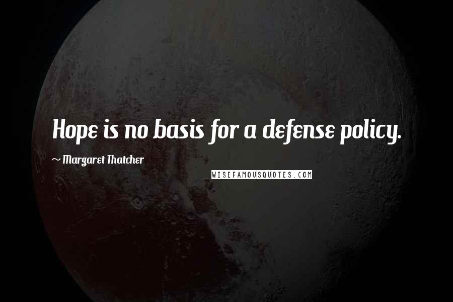 Margaret Thatcher Quotes: Hope is no basis for a defense policy.