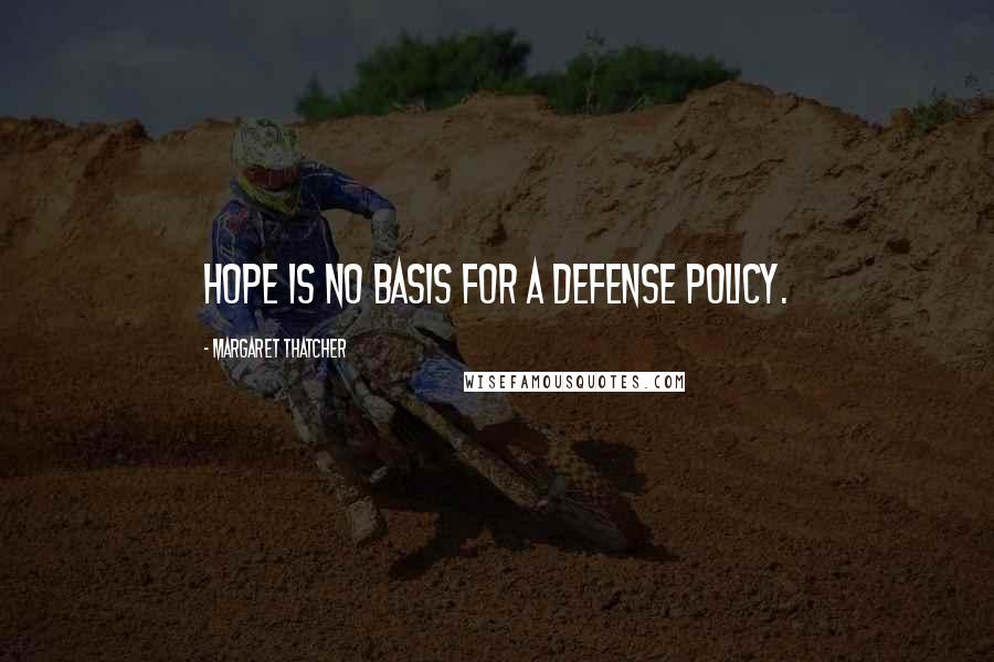 Margaret Thatcher Quotes: Hope is no basis for a defense policy.