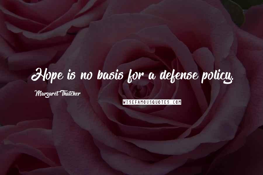 Margaret Thatcher Quotes: Hope is no basis for a defense policy.