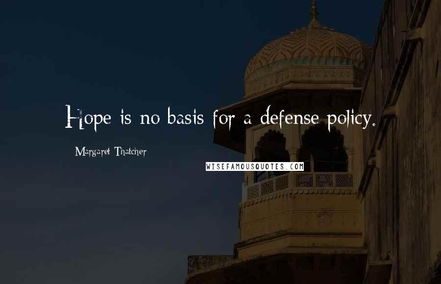 Margaret Thatcher Quotes: Hope is no basis for a defense policy.