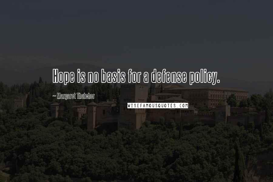 Margaret Thatcher Quotes: Hope is no basis for a defense policy.