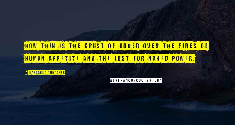 Margaret Thatcher Quotes: How thin is the crust of order over the fires of human appetite and the lust for naked power.