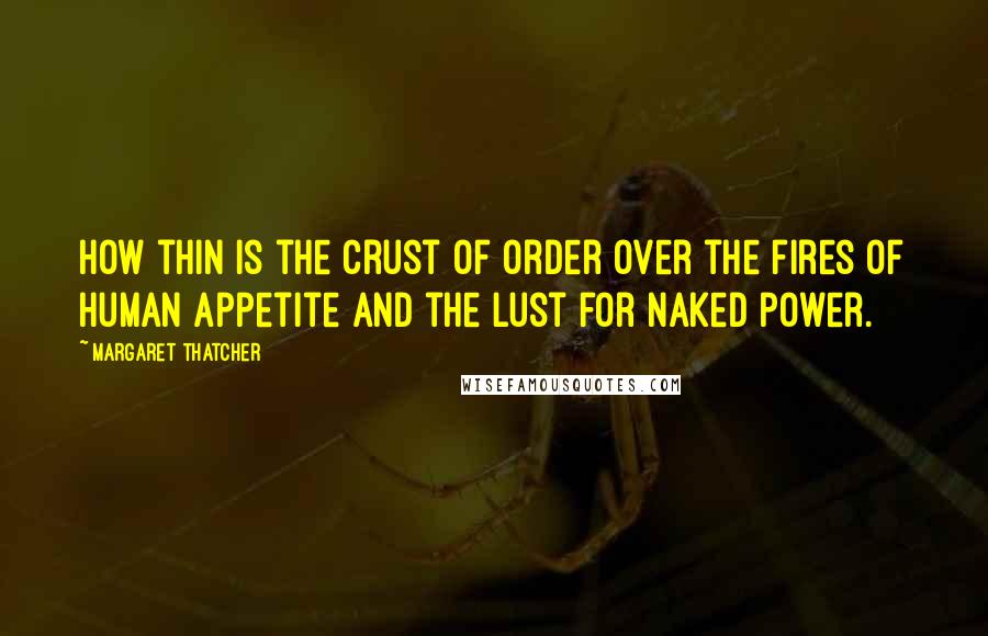 Margaret Thatcher Quotes: How thin is the crust of order over the fires of human appetite and the lust for naked power.