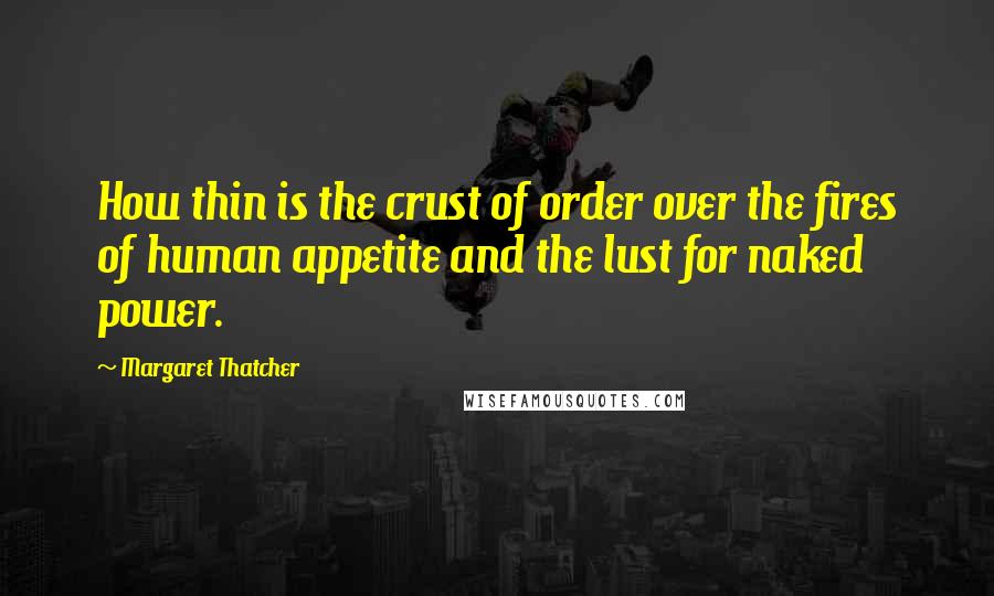 Margaret Thatcher Quotes: How thin is the crust of order over the fires of human appetite and the lust for naked power.